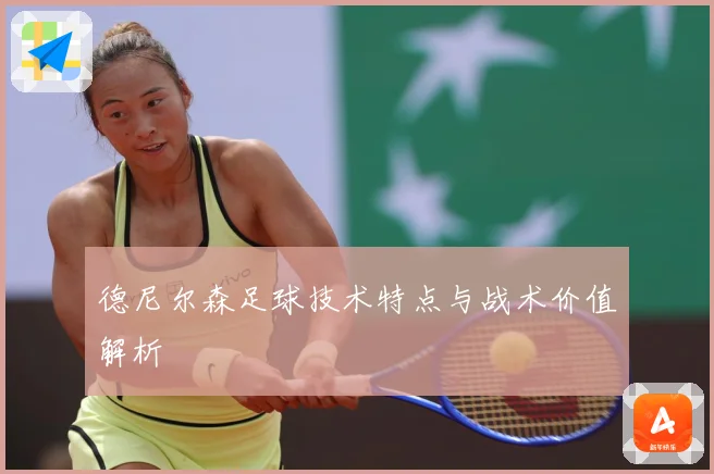 德尼尔森足球技术特点与战术价值解析