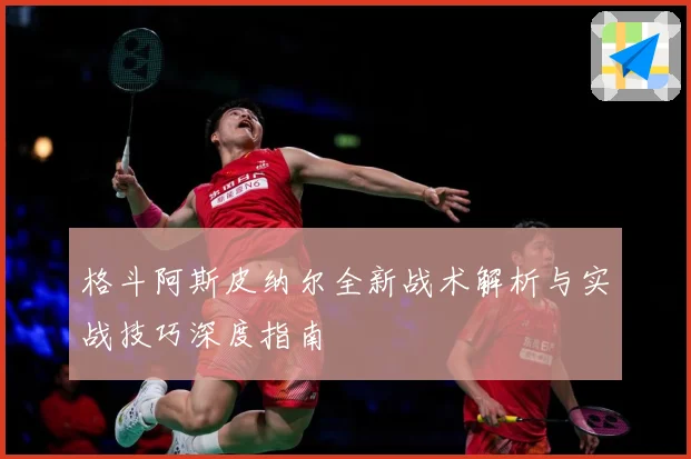 格斗阿斯皮纳尔全新战术解析与实战技巧深度指南