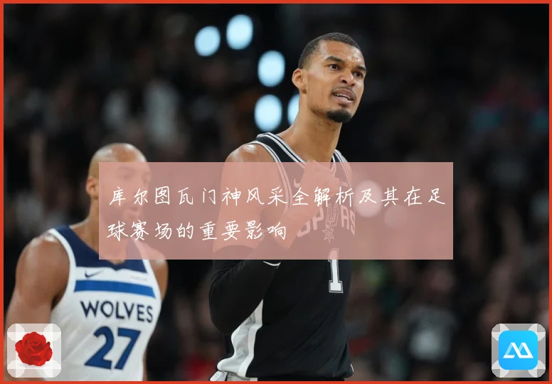 库尔图瓦门神风采全解析及其在足球赛场的重要影响