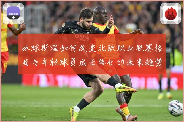 冰球斯温如何改变北欧职业联赛格局与年轻球员成长路径的未来趋势成长观察