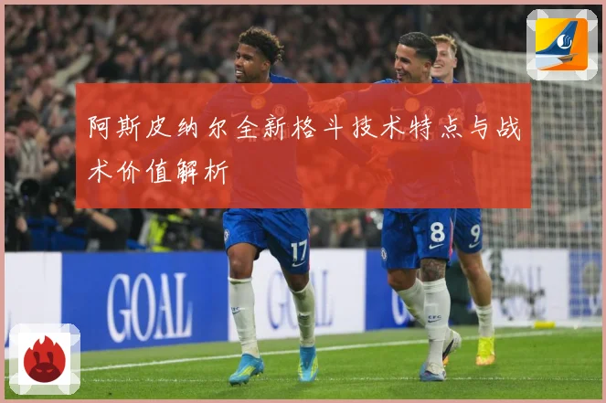 阿斯皮纳尔全新格斗技术特点与战术价值解析
