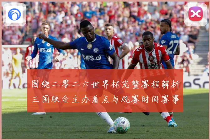 围绕二零二六世界杯完整赛程解析三国联合主办看点与观赛时间赛事前瞻