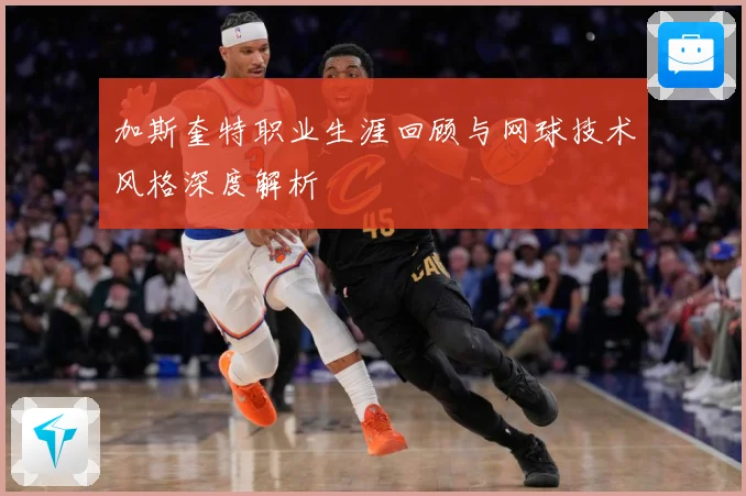 加斯奎特职业生涯回顾与网球技术风格深度解析