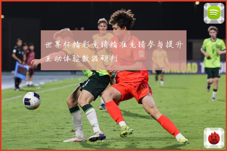 世界杯精彩竞猜精准竞猜参与提升互动体验数据研判