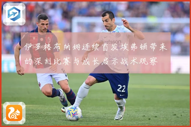 伊罗格布纳姆连续首发埃弗顿带来的深刻比赛与成长启示战术观察