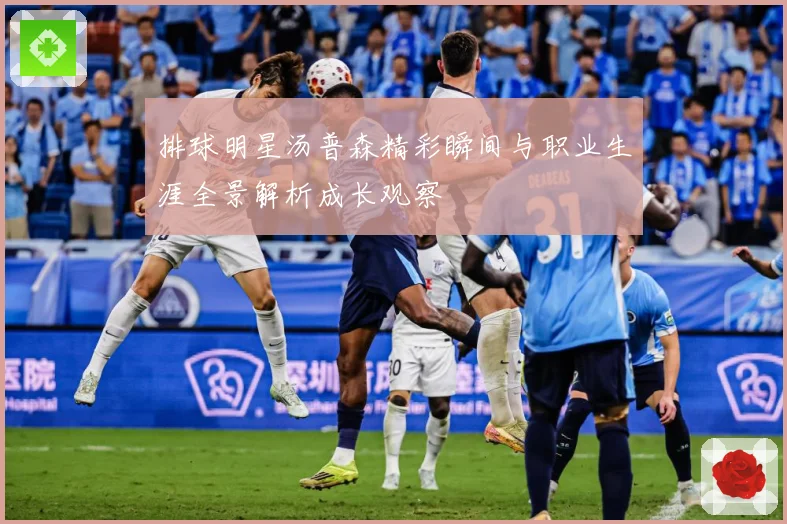 排球明星汤普森精彩瞬间与职业生涯全景解析成长观察