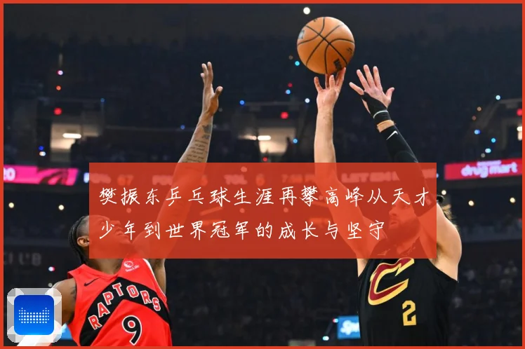 樊振东乒乓球生涯再攀高峰从天才少年到世界冠军的成长与坚守