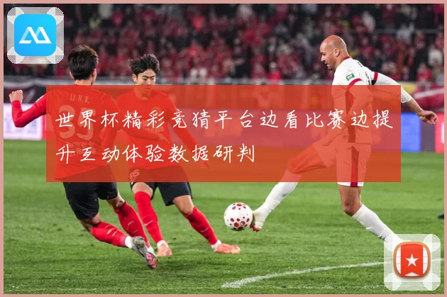 世界杯精彩竞猜平台边看比赛边提升互动体验数据研判