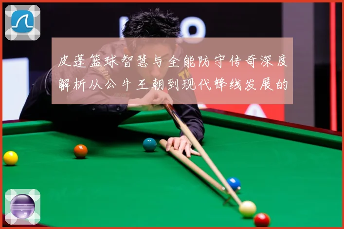 皮蓬篮球智慧与全能防守传奇深度解析从公牛王朝到现代锋线发展的深远影响