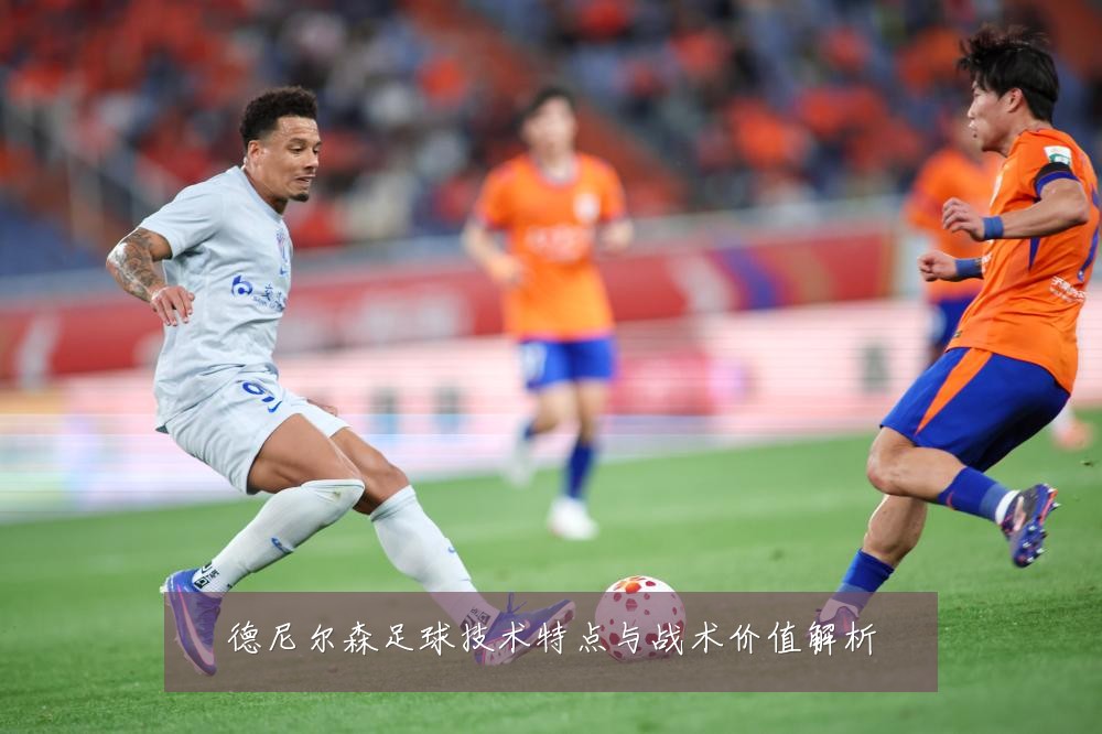 德尼尔森足球技术特点与战术价值解析