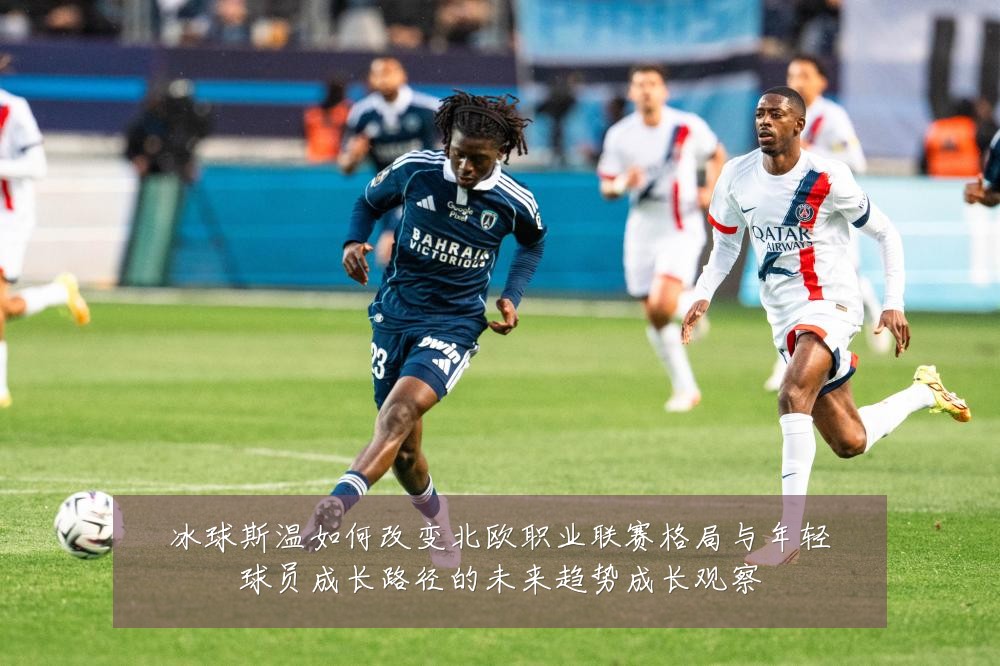 冰球斯温如何改变北欧职业联赛格局与年轻球员成长路径的未来趋势成长观察
