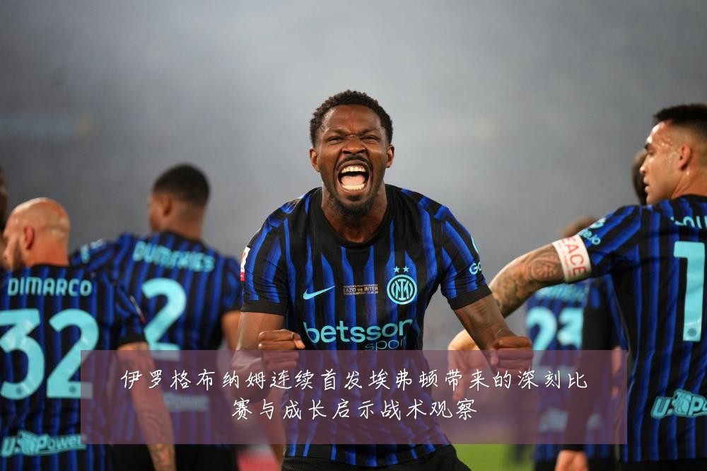 伊罗格布纳姆连续首发埃弗顿带来的深刻比赛与成长启示战术观察