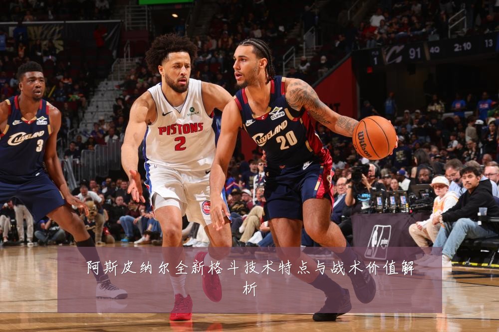 阿斯皮纳尔全新格斗技术特点与战术价值解析