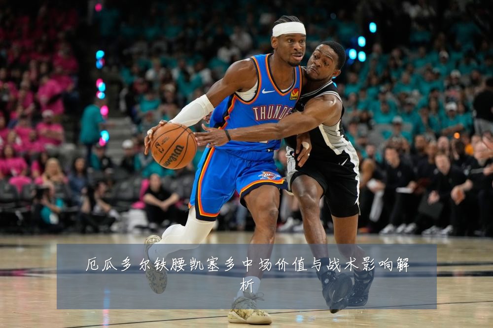 厄瓜多尔铁腰凯塞多中场价值与战术影响解析