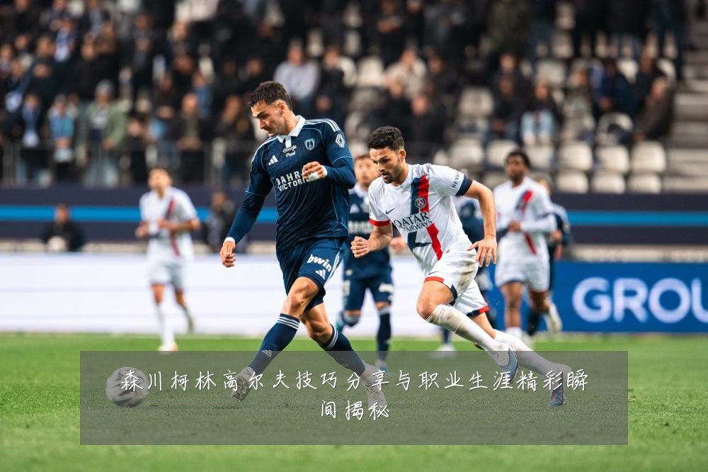 森川柯林高尔夫技巧分享与职业生涯精彩瞬间揭秘